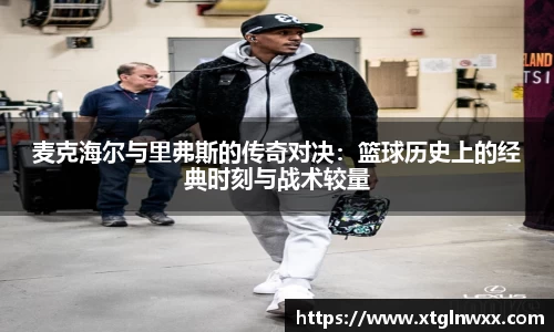 麦克海尔与里弗斯的传奇对决：篮球历史上的经典时刻与战术较量