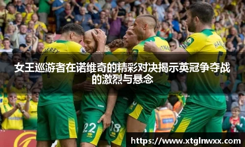 女王巡游者在诺维奇的精彩对决揭示英冠争夺战的激烈与悬念