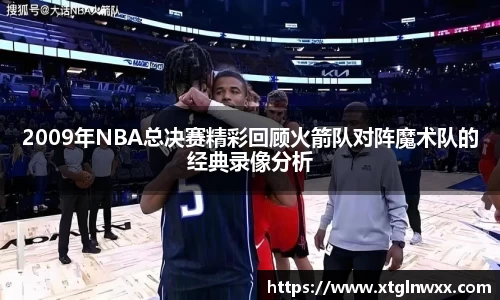2009年NBA总决赛精彩回顾火箭队对阵魔术队的经典录像分析
