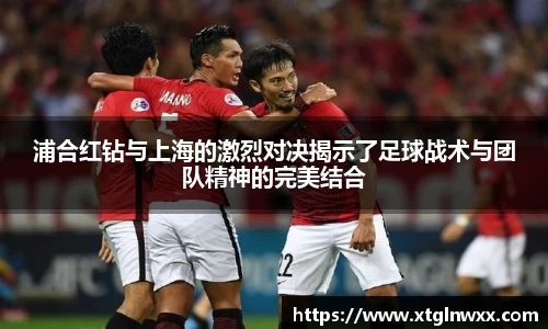 浦合红钻与上海的激烈对决揭示了足球战术与团队精神的完美结合